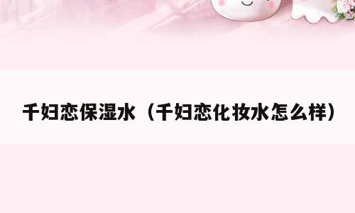 千妇恋保湿水（千妇恋化妆水怎么样）