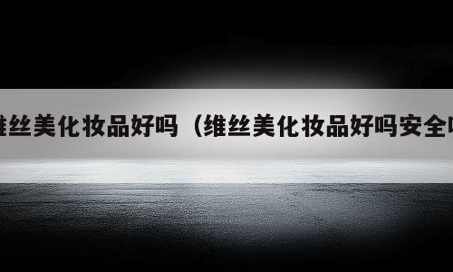 维丝美化妆品好吗（维丝美化妆品好吗安全吗）