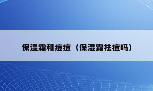 保湿霜和痘痘（保湿霜祛痘吗）