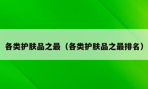 各类护肤品之最（各类护肤品之最排名）