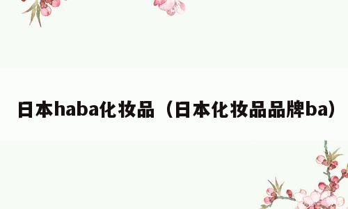 日本haba化妆品（日本化妆品品牌ba）