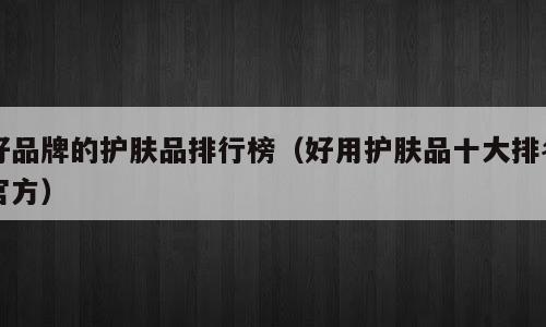 好品牌的护肤品排行榜（好用护肤品十大排名官方）
