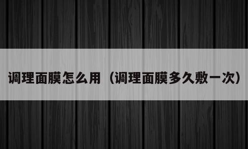 调理面膜怎么用（调理面膜多久敷一次）
