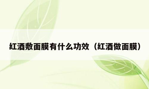 红酒敷面膜有什么功效（红酒做面膜）