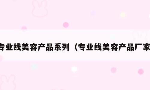专业线美容产品系列（专业线美容产品厂家）