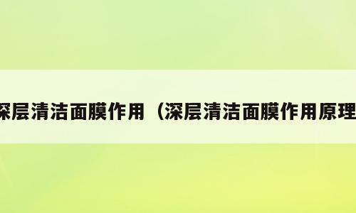 深层清洁面膜作用（深层清洁面膜作用原理）