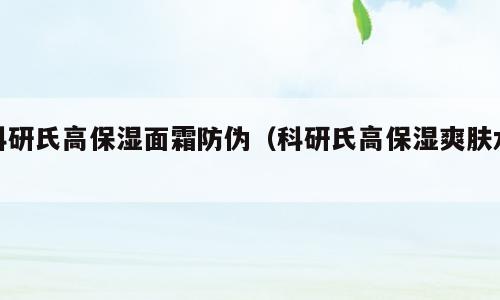 科研氏高保湿面霜防伪（科研氏高保湿爽肤水）