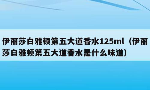 伊丽莎白雅顿第五大道香水125ml（伊丽莎白雅顿第五大道香水是什么味道）