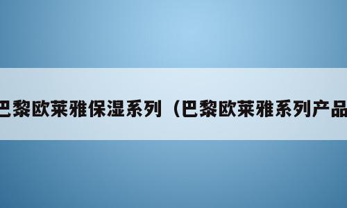 巴黎欧莱雅保湿系列（巴黎欧莱雅系列产品）