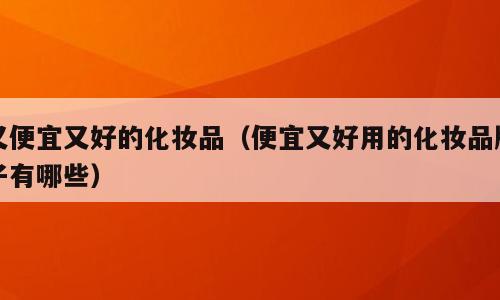 又便宜又好的化妆品（便宜又好用的化妆品牌子有哪些）