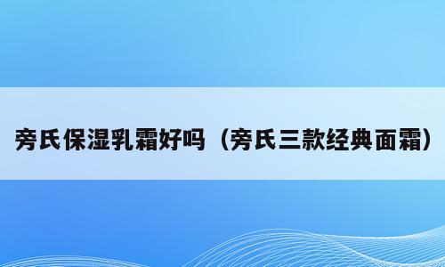 旁氏保湿乳霜好吗（旁氏三款经典面霜）