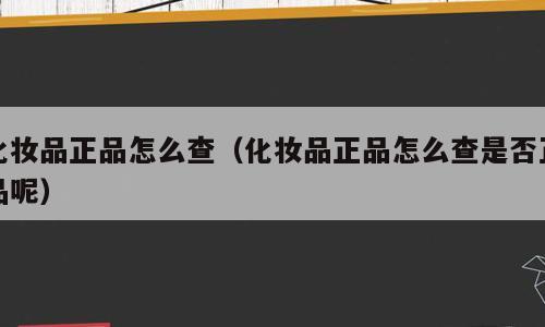 化妆品正品怎么查（化妆品正品怎么查是否正品呢）