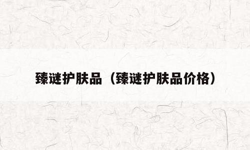 臻谜护肤品（臻谜护肤品价格）