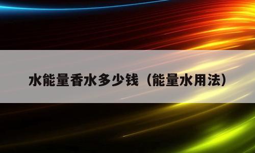 水能量香水多少钱（能量水用法）