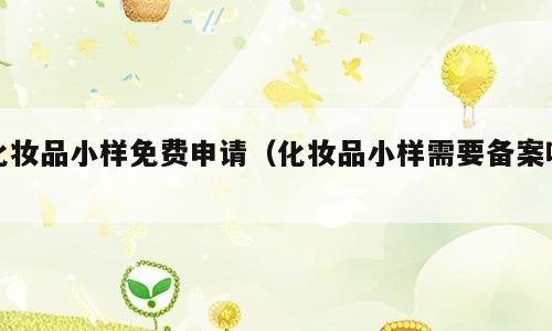 化妆品小样免费申请（化妆品小样需要备案吗）