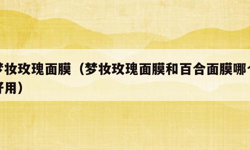 梦妆玫瑰面膜（梦妆玫瑰面膜和百合面膜哪个好用）