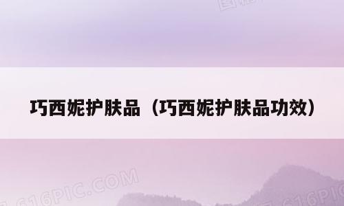 巧西妮护肤品（巧西妮护肤品功效）