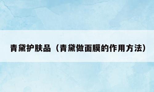 青黛护肤品（青黛做面膜的作用方法）