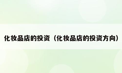 化妆品店的投资（化妆品店的投资方向）