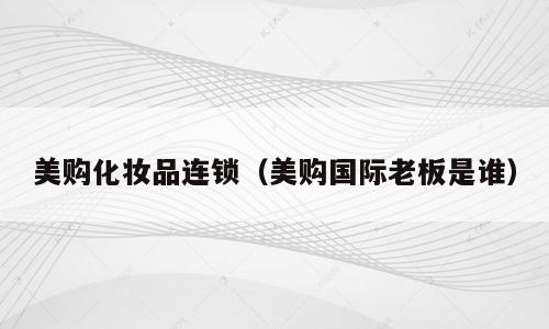 美购化妆品连锁（美购国际老板是谁）