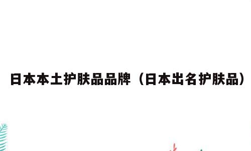 日本本土护肤品品牌（日本出名护肤品）