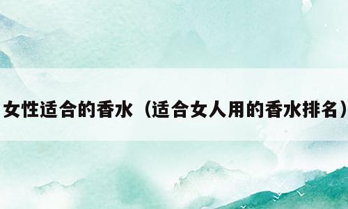 女性适合的香水（适合女人用的香水排名）