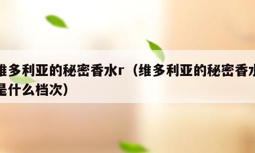 维多利亚的秘密香水r（维多利亚的秘密香水是什么档次）