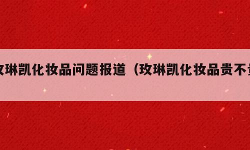 玫琳凯化妆品问题报道（玫琳凯化妆品贵不贵）
