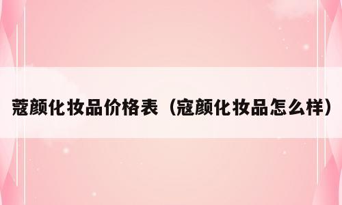蔻颜化妆品价格表（寇颜化妆品怎么样）