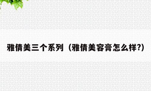 雅倩美三个系列（雅倩美容膏怎么样?）