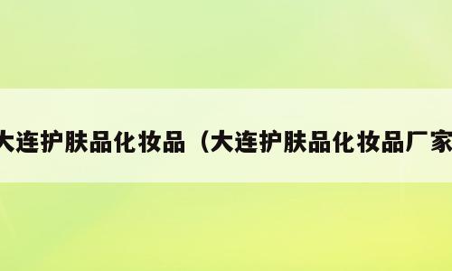 大连护肤品化妆品（大连护肤品化妆品厂家）