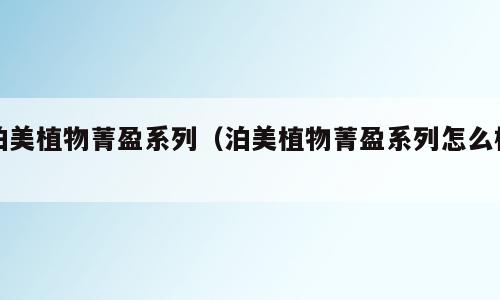 泊美植物菁盈系列（泊美植物菁盈系列怎么样）
