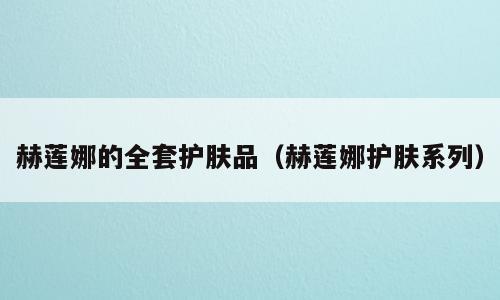 赫莲娜的全套护肤品（赫莲娜护肤系列）