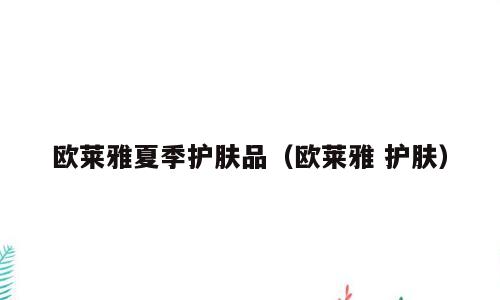 欧莱雅夏季护肤品（欧莱雅 护肤）