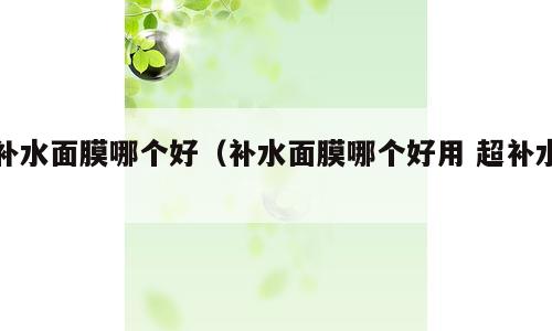 补水面膜哪个好（补水面膜哪个好用 超补水）