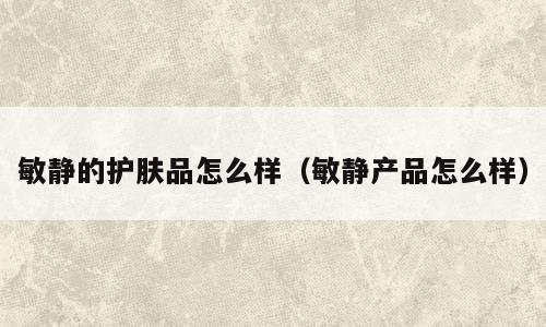 敏静的护肤品怎么样（敏静产品怎么样）
