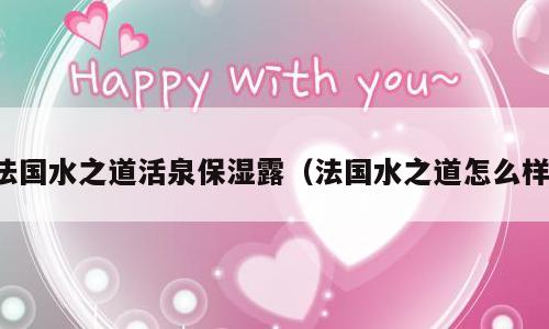 法国水之道活泉保湿露（法国水之道怎么样）