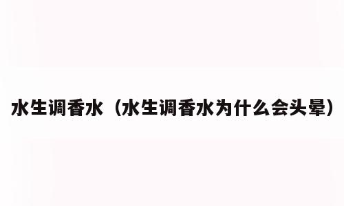 水生调香水（水生调香水为什么会头晕）