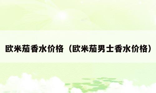欧米茄香水价格（欧米茄男士香水价格）