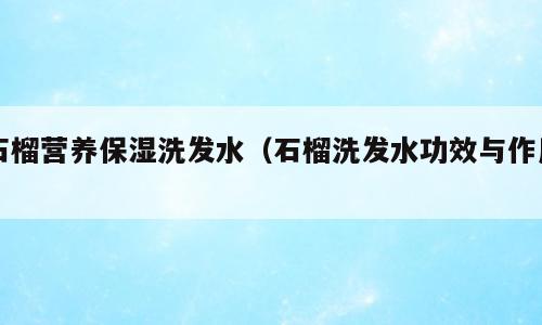 石榴营养保湿洗发水（石榴洗发水功效与作用）