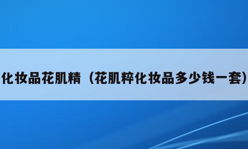 化妆品花肌精（花肌粹化妆品多少钱一套）