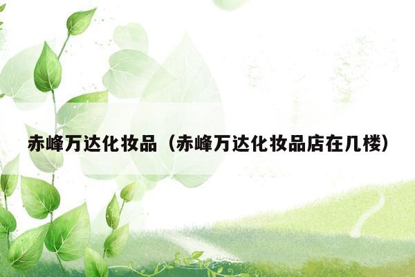 赤峰万达化妆品（赤峰万达化妆品店在几楼）