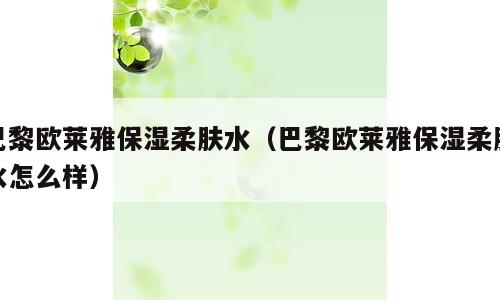 巴黎欧莱雅保湿柔肤水（巴黎欧莱雅保湿柔肤水怎么样）