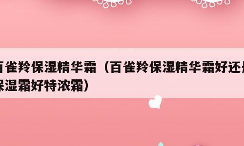百雀羚保湿精华霜（百雀羚保湿精华霜好还是保湿霜好特浓霜）