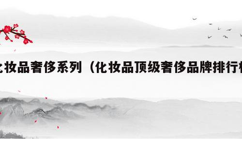化妆品奢侈系列（化妆品顶级奢侈品牌排行榜）
