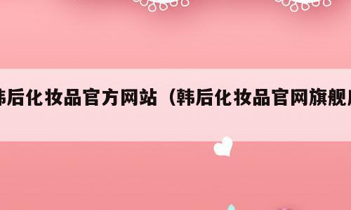 韩后化妆品官方网站（韩后化妆品官网旗舰店）