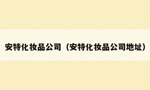 安特化妆品公司（安特化妆品公司地址）