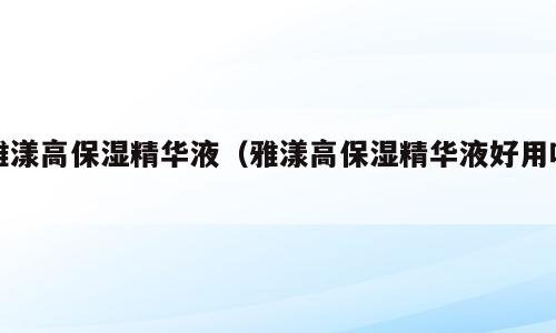 雅漾高保湿精华液（雅漾高保湿精华液好用吗）
