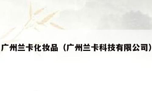 广州兰卡化妆品（广州兰卡科技有限公司）