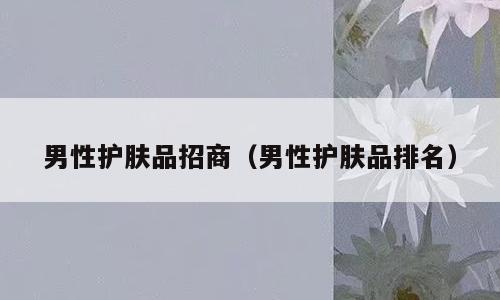 男性护肤品招商（男性护肤品排名）